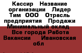 Кассир › Название организации ­ Лидер Тим, ООО › Отрасль предприятия ­ Продажи › Минимальный оклад ­ 1 - Все города Работа » Вакансии   . Ивановская обл.